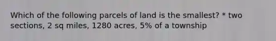 Which of the following parcels of land is the smallest? * two sections, 2 sq miles, 1280 acres, 5% of a township