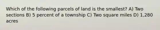 Which of the following parcels of land is the smallest? A) Two sections B) 5 percent of a township C) Two square miles D) 1,280 acres