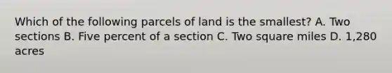 Which of the following parcels of land is the smallest? A. Two sections B. Five percent of a section C. Two square miles D. 1,280 acres