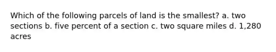 Which of the following parcels of land is the smallest? a. two sections b. five percent of a section c. two square miles d. 1,280 acres