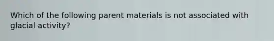 Which of the following parent materials is not associated with glacial activity?