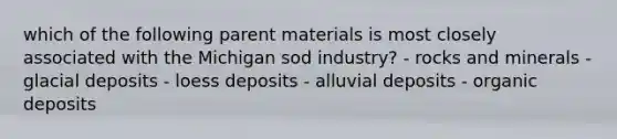 which of the following parent materials is most closely associated with the Michigan sod industry? - rocks and minerals - <a href='https://www.questionai.com/knowledge/kARHpN8W88-glacial-deposits' class='anchor-knowledge'>glacial deposits</a> - loess deposits - alluvial deposits - organic deposits