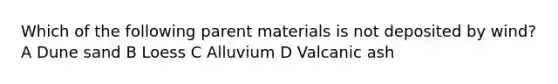 Which of the following parent materials is not deposited by wind? A Dune sand B Loess C Alluvium D Valcanic ash