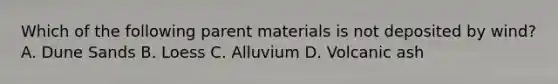 Which of the following parent materials is not deposited by wind? A. Dune Sands B. Loess C. Alluvium D. Volcanic ash