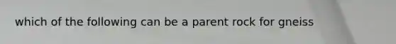 which of the following can be a parent rock for gneiss