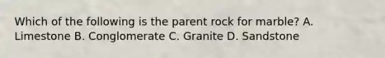 Which of the following is the parent rock for marble? A. Limestone B. Conglomerate C. Granite D. Sandstone