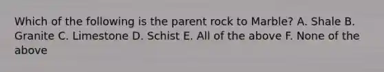 Which of the following is the parent rock to Marble? A. Shale B. Granite C. Limestone D. Schist E. All of the above F. None of the above