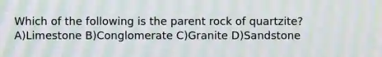 Which of the following is the parent rock of quartzite? A)Limestone B)Conglomerate C)Granite D)Sandstone