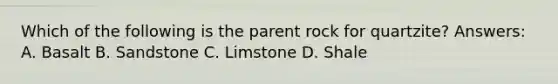 Which of the following is the parent rock for quartzite? Answers: A. Basalt B. Sandstone C. Limstone D. Shale