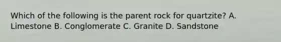 Which of the following is the parent rock for quartzite? A. Limestone B. Conglomerate C. Granite D. Sandstone