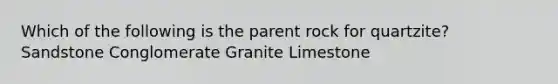 Which of the following is the parent rock for quartzite? Sandstone Conglomerate Granite Limestone