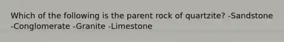 Which of the following is the parent rock of quartzite? -Sandstone -Conglomerate -Granite -Limestone