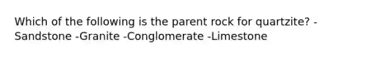 Which of the following is the parent rock for quartzite? -Sandstone -Granite -Conglomerate -Limestone