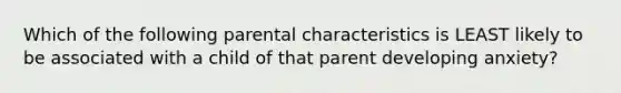 Which of the following parental characteristics is LEAST likely to be associated with a child of that parent developing anxiety?