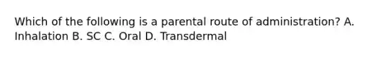 Which of the following is a parental route of administration? A. Inhalation B. SC C. Oral D. Transdermal