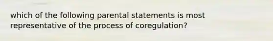 which of the following parental statements is most representative of the process of coregulation?