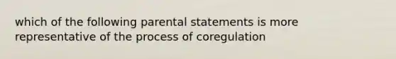 which of the following parental statements is more representative of the process of coregulation