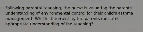 Following parental teaching, the nurse is valuating the parents' understanding of environmental control for their child's asthma management. Which statement by the parents indicates appropriate understanding of the teaching?