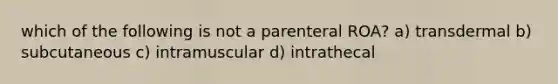 which of the following is not a parenteral ROA? a) transdermal b) subcutaneous c) intramuscular d) intrathecal