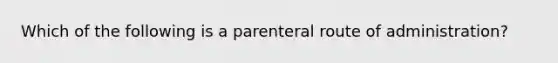 Which of the following is a parenteral route of administration?