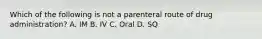 Which of the following is not a parenteral route of drug administration? A. IM B. IV C. Oral D. SQ