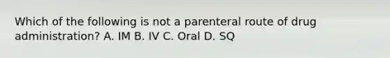 Which of the following is not a parenteral route of drug administration? A. IM B. IV C. Oral D. SQ