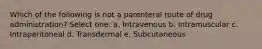 Which of the following is not a parenteral route of drug administration? Select one: a. Intravenous b. Intramuscular c. Intraperitoneal d. Transdermal e. Subcutaneous