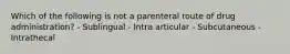 Which of the following is not a parenteral route of drug administration? - Sublingual - Intra articular - Subcutaneous - Intrathecal