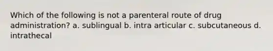 Which of the following is not a parenteral route of drug administration? a. sublingual b. intra articular c. subcutaneous d. intrathecal