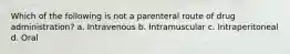 Which of the following is not a parenteral route of drug administration? a. Intravenous b. Intramuscular c. Intraperitoneal d. Oral