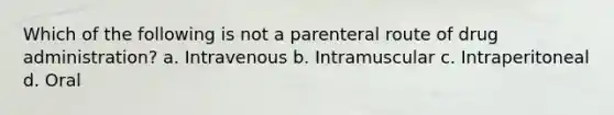 Which of the following is not a parenteral route of drug administration? a. Intravenous b. Intramuscular c. Intraperitoneal d. Oral