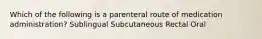 Which of the following is a parenteral route of medication administration? Sublingual Subcutaneous Rectal Oral