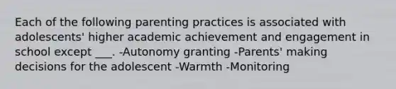 Each of the following parenting practices is associated with adolescents' higher academic achievement and engagement in school except ___. -Autonomy granting -Parents' making decisions for the adolescent -Warmth -Monitoring