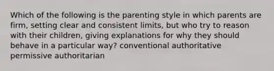 Which of the following is the parenting style in which parents are firm, setting clear and consistent limits, but who try to reason with their children, giving explanations for why they should behave in a particular way? conventional authoritative permissive authoritarian