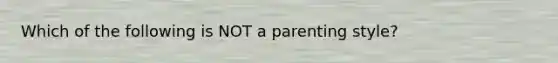 Which of the following is NOT a parenting style?