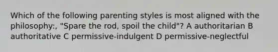 Which of the following parenting styles is most aligned with the philosophy:, "Spare the rod, spoil the child"? A authoritarian B authoritative C permissive-indulgent D permissive-neglectful