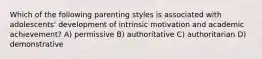 Which of the following parenting styles is associated with adolescents' development of intrinsic motivation and academic achievement? A) permissive B) authoritative C) authoritarian D) demonstrative