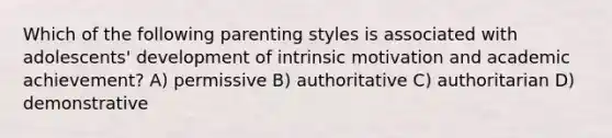 Which of the following parenting styles is associated with adolescents' development of intrinsic motivation and academic achievement? A) permissive B) authoritative C) authoritarian D) demonstrative