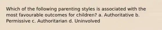 Which of the following parenting styles is associated with the most favourable outcomes for children? a. Authoritative b. Permissive c. Authoritarian d. Uninvolved