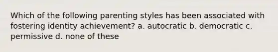 Which of the following parenting styles has been associated with fostering identity achievement? a. autocratic b. democratic c. permissive d. none of these