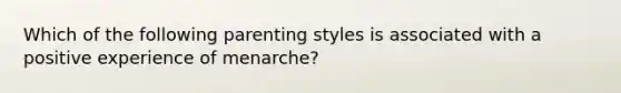 Which of the following parenting styles is associated with a positive experience of menarche?