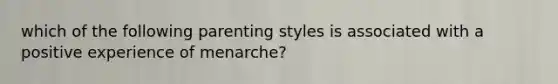 which of the following parenting styles is associated with a positive experience of menarche?
