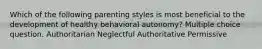 Which of the following parenting styles is most beneficial to the development of healthy behavioral autonomy? Multiple choice question. Authoritarian Neglectful Authoritative Permissive