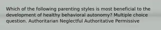 Which of the following parenting styles is most beneficial to the development of healthy behavioral autonomy? Multiple choice question. Authoritarian Neglectful Authoritative Permissive