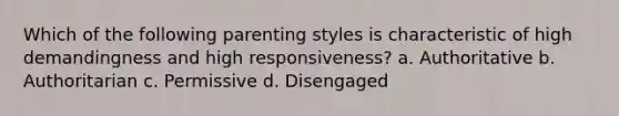 Which of the following parenting styles is characteristic of high demandingness and high responsiveness? a. Authoritative b. Authoritarian c. Permissive d. Disengaged