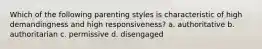 Which of the following parenting styles is characteristic of high demandingness and high responsiveness? a. authoritative b. authoritarian c. permissive d. disengaged
