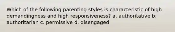 Which of the following parenting styles is characteristic of high demandingness and high responsiveness? a. authoritative b. authoritarian c. permissive d. disengaged