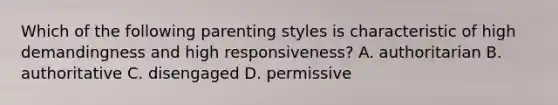 Which of the following parenting styles is characteristic of high demandingness and high responsiveness? A. authoritarian B. authoritative C. disengaged D. permissive