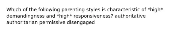 Which of the following parenting styles is characteristic of *high* demandingness and *high* responsiveness? authoritative authoritarian permissive disengaged