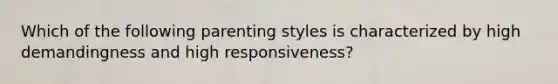 Which of the following parenting styles is characterized by high demandingness and high responsiveness?